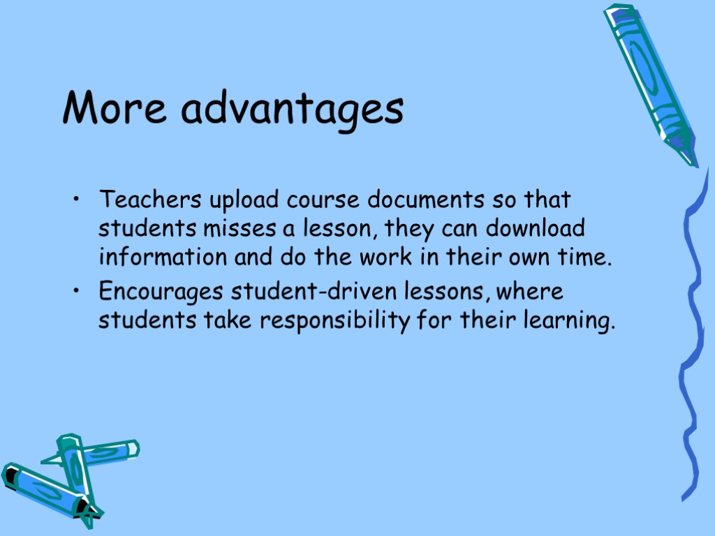 More advantages Teachers upload course documents so that students misses a lesson, they can